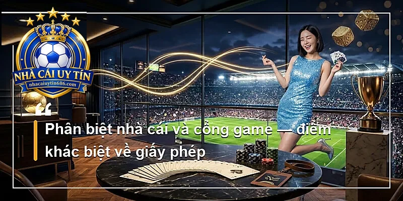 Phân biệt nhà cái và cổng game — điểm khác biệt về giấy phép