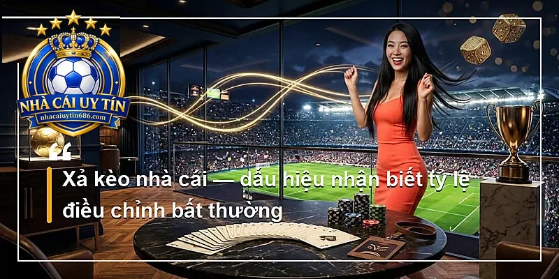 Xả kèo nhà cái — dấu hiệu nhận biết tỷ lệ điều chỉnh bất thường