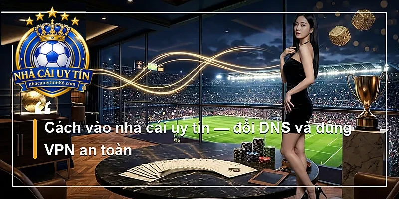 Cách vào nhà cái uy tín — đổi DNS và dùng VPN an toàn