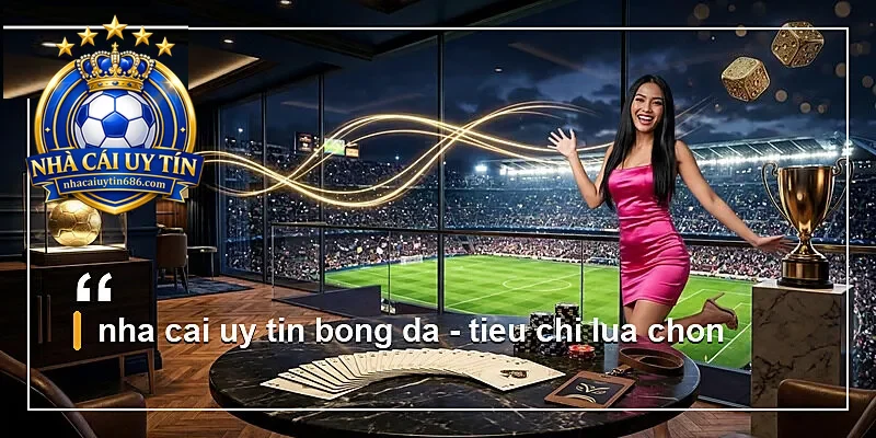 nha cai uy tin bong da - tieu chi lua chon
