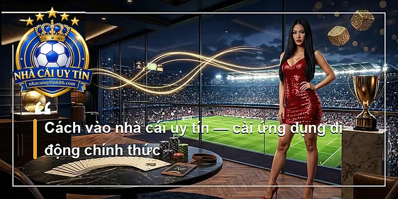 Cách vào nhà cái uy tín — cài ứng dụng di động chính thức
