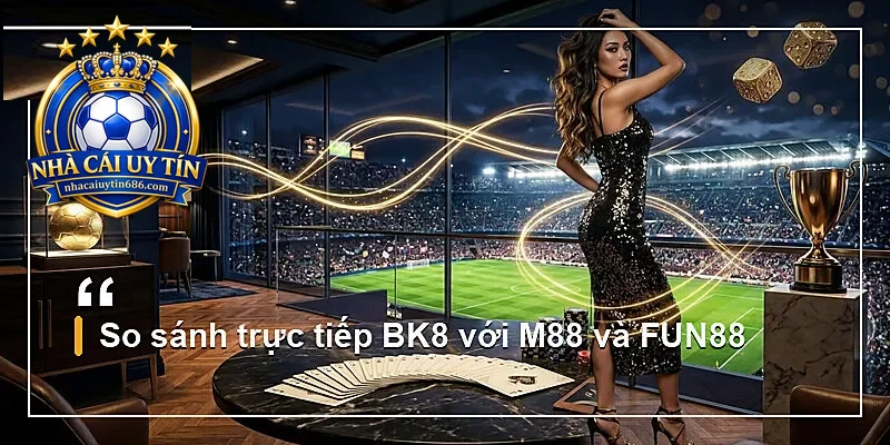 So sánh trực tiếp BK8 với M88 và FUN88